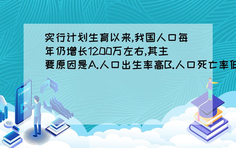 实行计划生育以来,我国人口每年仍增长1200万左右,其主要原因是A.人口出生率高B.人口死亡率低C.人口基数大 D.人口自然增长率高选哪个?为什么?