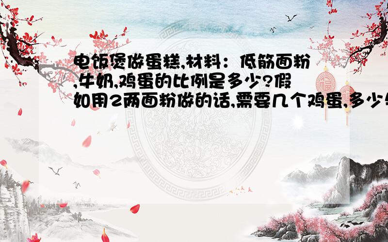 电饭煲做蛋糕,材料：低筋面粉,牛奶,鸡蛋的比例是多少?假如用2两面粉做的话,需要几个鸡蛋,多少牛奶电饭煲做蛋糕,材料：低筋面粉,牛奶,鸡蛋的比例是多少?假如用2两面粉做的话,需要几个鸡