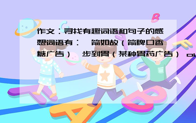 作文：寻找有趣词语和句子的感想词语有：一箭如故（箭牌口香糖广告）一步到胃（某种胃药广告） out了 杯具 等.句子有：骑白马的不一定是王子,他可能是唐僧；带翅膀的也不一定是天使,