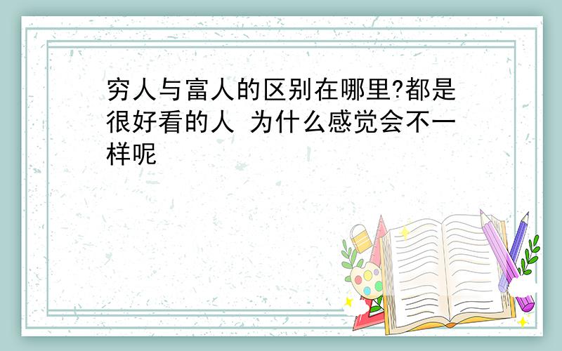 穷人与富人的区别在哪里?都是很好看的人 为什么感觉会不一样呢