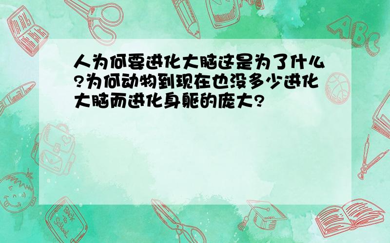 人为何要进化大脑这是为了什么?为何动物到现在也没多少进化大脑而进化身躯的庞大?