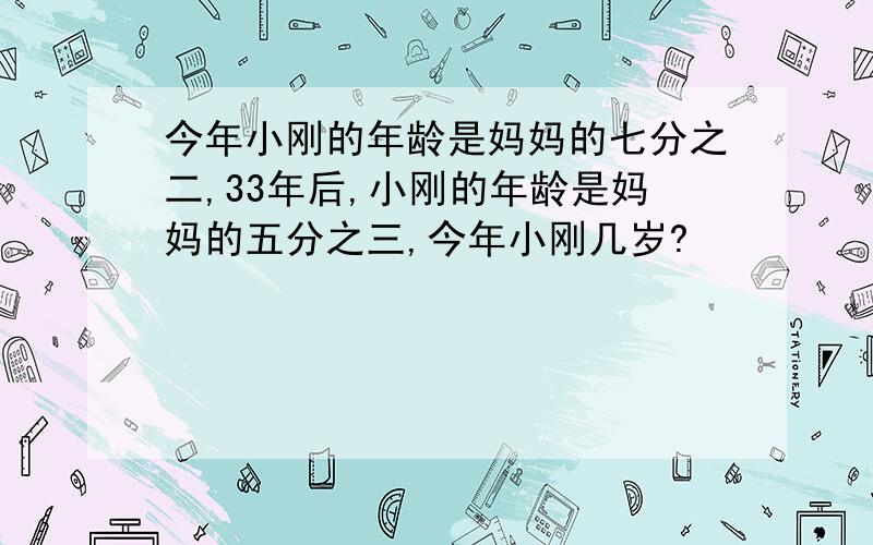 今年小刚的年龄是妈妈的七分之二,33年后,小刚的年龄是妈妈的五分之三,今年小刚几岁?