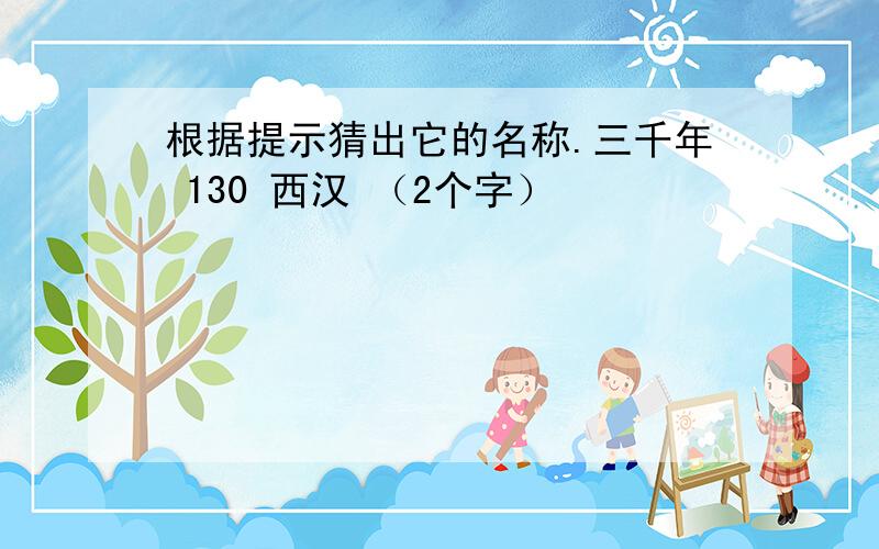 根据提示猜出它的名称.三千年 130 西汉 （2个字）