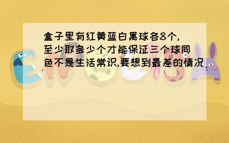 盒子里有红黄蓝白黑球各8个,至少取多少个才能保证三个球同色不是生活常识,要想到最差的情况