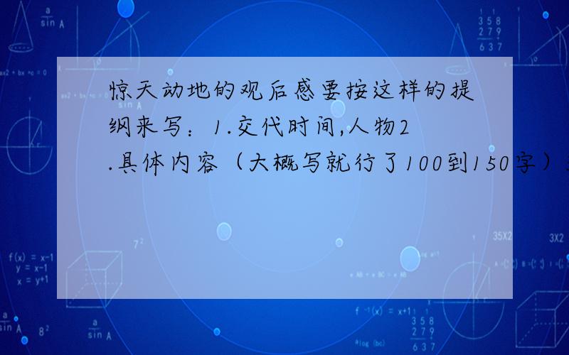 惊天动地的观后感要按这样的提纲来写：1.交代时间,人物2.具体内容（大概写就行了100到150字）3.那一段给你的影响最深.最好联系一下实际生活4.看完后写出自己的感受 今天给要的,