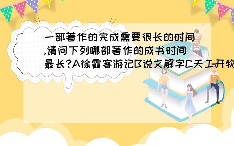 一部著作的完成需要很长的时间,请问下列哪部著作的成书时间最长?A徐霞客游记B说文解字C天工开物D梦溪笔我的问题看懂了就知道了.