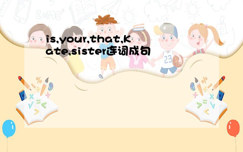 is,your,that,Kate,sister连词成句