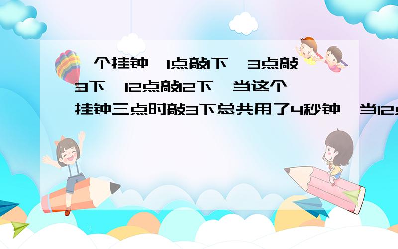 一个挂钟,1点敲1下,3点敲3下,12点敲12下,当这个挂钟三点时敲3下总共用了4秒钟,当12点敲12下要多少秒怎么能给孩子解释明白