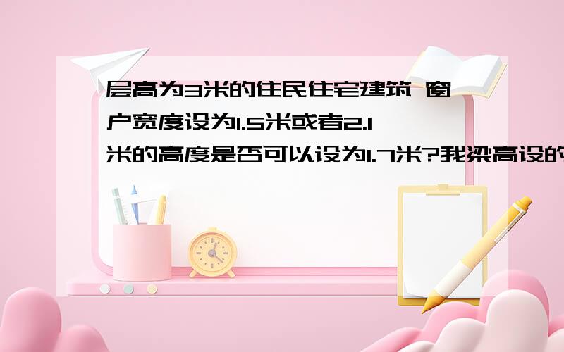 层高为3米的住民住宅建筑 窗户宽度设为1.5米或者2.1米的高度是否可以设为1.7米?我梁高设的是400高