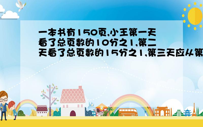 一本书有150页,小王第一天看了总页数的10分之1,第二天看了总页数的15分之1,第三天应从第几页看起?人体血液占体重的13分之1,血液里约3分之2的水,爸爸的体重是78Kg,他的血液大约含水多少Kg?（