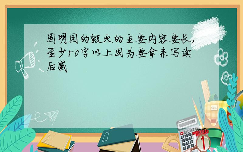 圆明园的毁灭的主要内容要长,至少50字以上因为要拿来写读后感