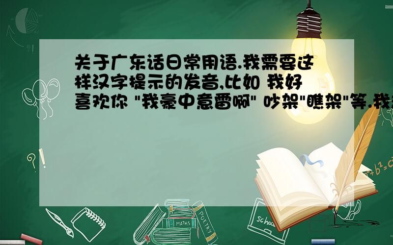 关于广东话日常用语.我需要这样汉字提示的发音,比如 我好喜欢你 