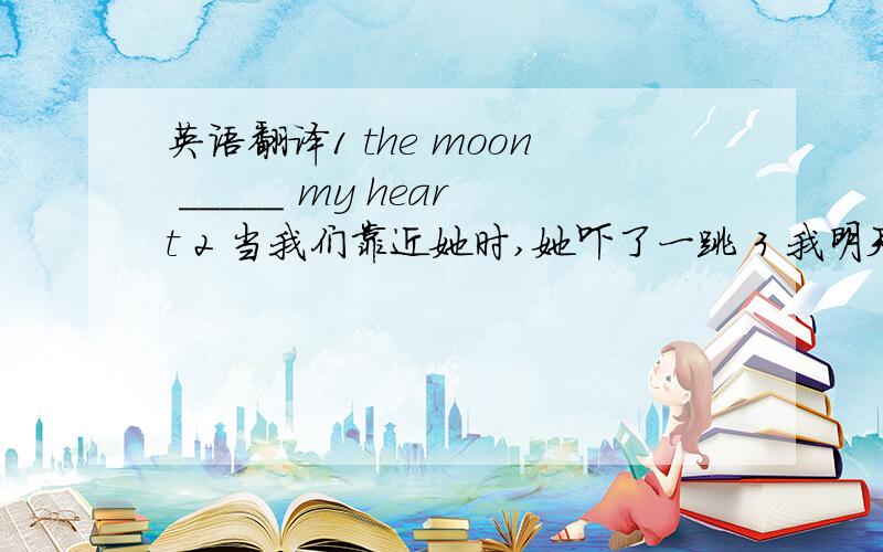 英语翻译1 the moon _____ my heart 2 当我们靠近她时,她吓了一跳 3 我明天乘直航航班到北京出差 4 我们得消除我们间的误会 5我们得保护这房子免受强风的破坏 6 在中国用握手的方式问候而在法国