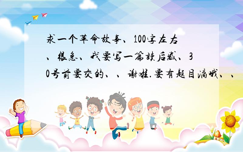 求一个革命故事、100字左右、很急、我要写一篇读后感、30号前要交的、、谢啦.要有题目滴哦、、