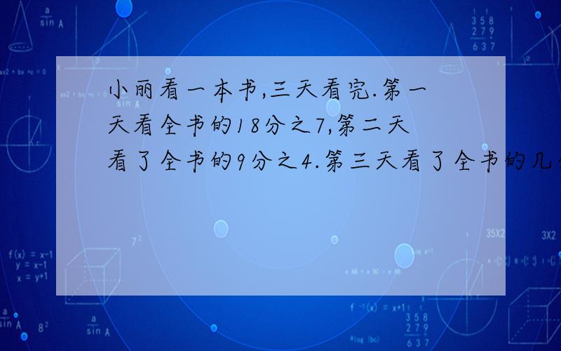 小丽看一本书,三天看完.第一天看全书的18分之7,第二天看了全书的9分之4.第三天看了全书的几分之几