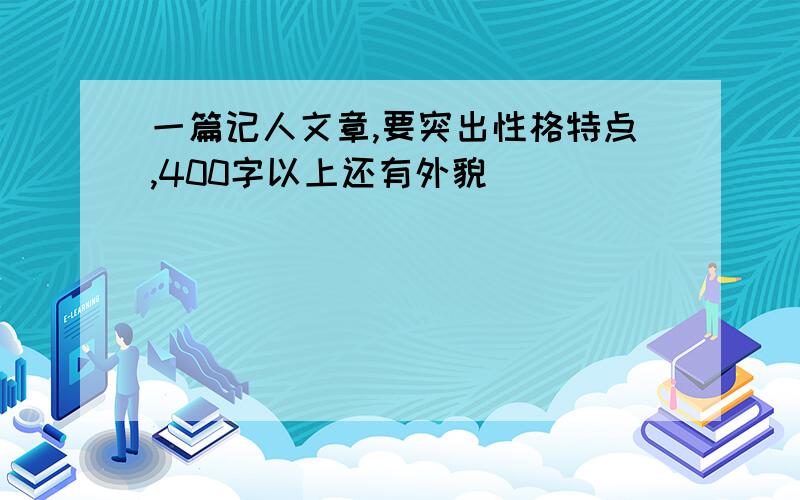 一篇记人文章,要突出性格特点,400字以上还有外貌