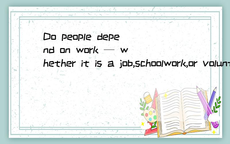 Do people depend on work — whether it is a job,schoolwork,or volunteer work — to determine what their daily activities and interactions with others should be?这是一道sat作文题,请提供一个写作思路,有什么例子可以写