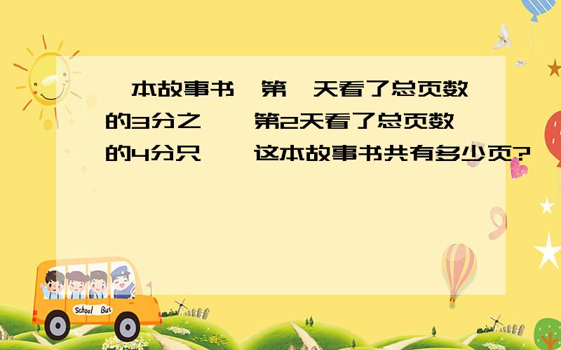 一本故事书,第一天看了总页数的3分之一,第2天看了总页数的4分只一,这本故事书共有多少页?