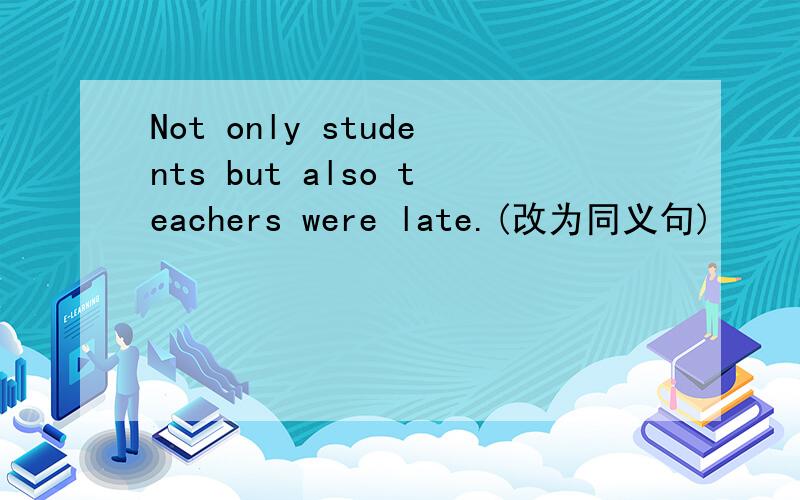 Not only students but also teachers were late.(改为同义句)