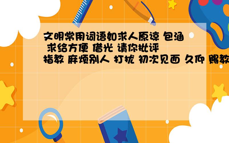 文明常用词语如求人原谅 包涵 求给方便 借光 请你批评 指教 麻烦别人 打扰 初次见面 久仰 赐教 求人解点 请问 情人勿送 留步 向人祝贺 恭喜 中途先走 失陪