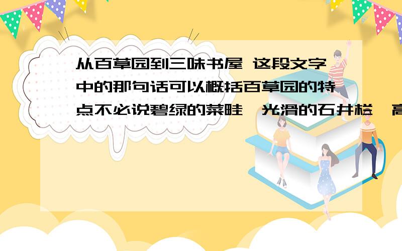 从百草园到三味书屋 这段文字中的那句话可以概括百草园的特点不必说碧绿的菜畦,光滑的石井栏,高大的皂荚树,紫红的桑葚；也不必说鸣蝉在树叶里长吟,肥胖的黄蜂伏在菜花上,轻捷的叫天