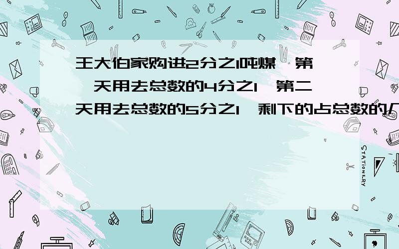 王大伯家购进2分之1吨煤,第一天用去总数的4分之1,第二天用去总数的5分之1,剩下的占总数的几分之几?