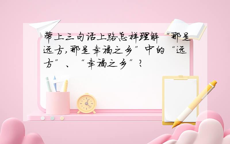 带上三句话上路怎样理解“那是远方,那是幸福之乡”中的“远方”、“幸福之乡”?