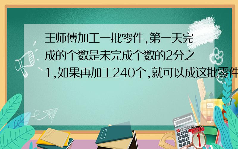 王师傅加工一批零件,第一天完成的个数是未完成个数的2分之1,如果再加工240个,就可以成这批零件的50％，这批零件有多少个