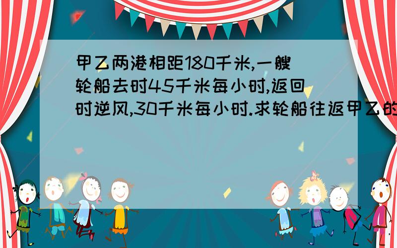 甲乙两港相距180千米,一艘轮船去时45千米每小时,返回时逆风,30千米每小时.求轮船往返甲乙的平均速度?