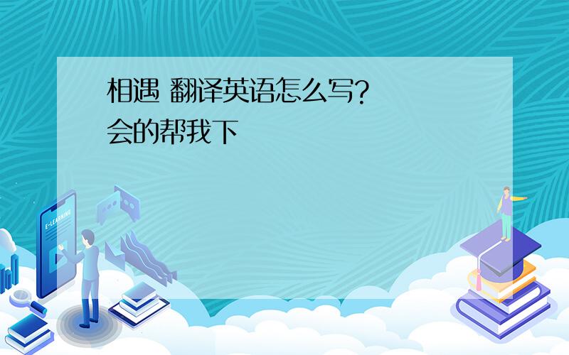 相遇 翻译英语怎么写?   会的帮我下