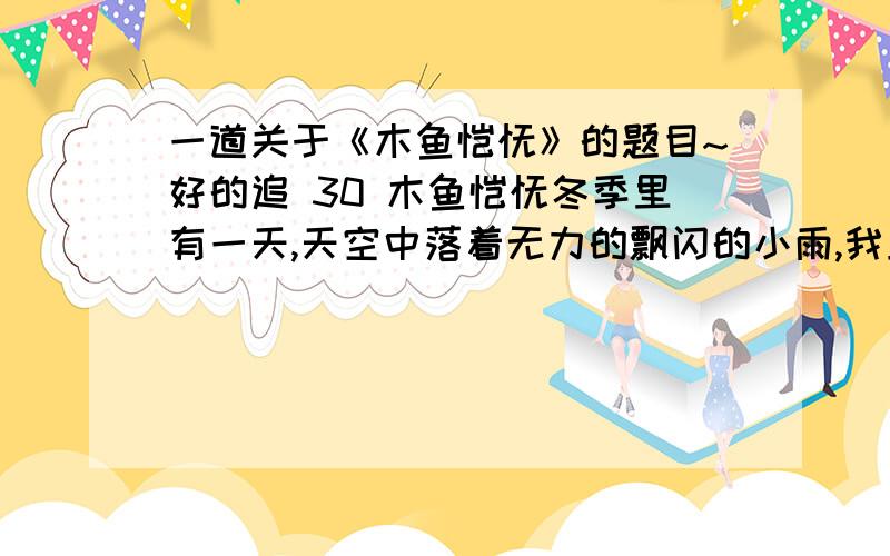 一道关于《木鱼馄饨》的题目~好的追 30 木鱼馄饨冬季里有一天,天空中落着无力的飘闪的小雨,我正读着一册印刷极为精美的《金刚经》,读到最后“一切有为法,如梦幻泡影,如露亦如电,应作