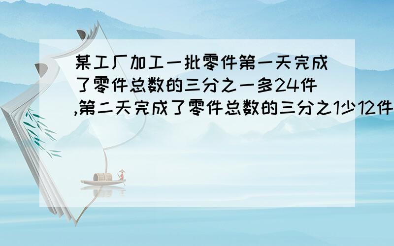 某工厂加工一批零件第一天完成了零件总数的三分之一多24件,第二天完成了零件总数的三分之1少12件,第3天完成了剩下的60件,求这批零件的总数.用设x的方程