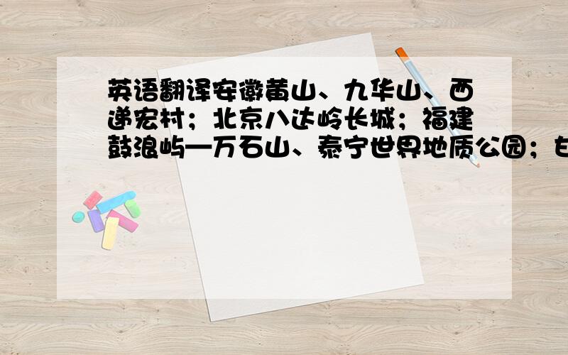 英语翻译安徽黄山、九华山、西递宏村；北京八达岭长城；福建鼓浪屿—万石山、泰宁世界地质公园；甘肃敦煌莫高窟、崆峒山；广东开平碉楼；广西阳朔西街、黄姚古镇；贵州双河洞景区