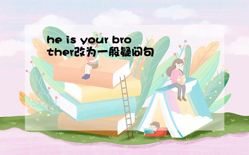 he is your brother改为一般疑问句