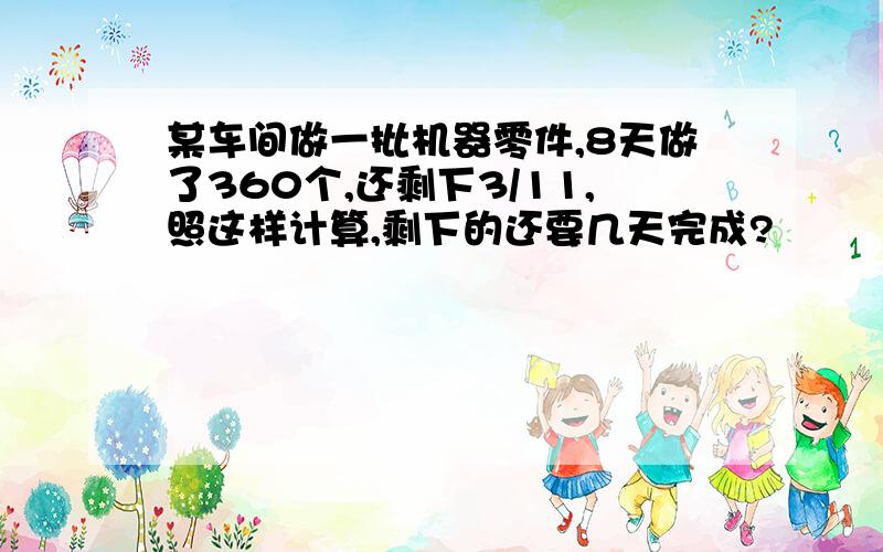 某车间做一批机器零件,8天做了360个,还剩下3/11,照这样计算,剩下的还要几天完成?