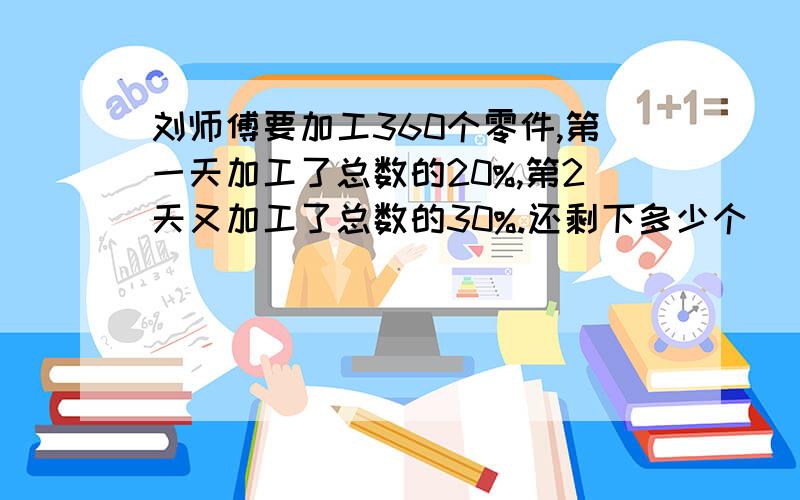 刘师傅要加工360个零件,第一天加工了总数的20%,第2天又加工了总数的30%.还剩下多少个