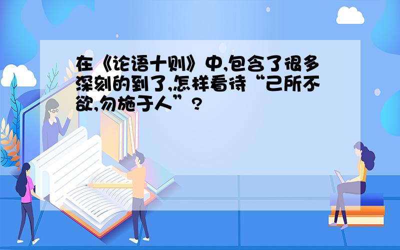 在《论语十则》中,包含了很多深刻的到了,怎样看待“己所不欲,勿施于人”?