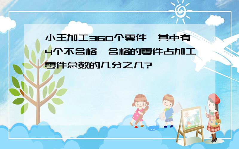 小王加工360个零件,其中有4个不合格,合格的零件占加工零件总数的几分之几?