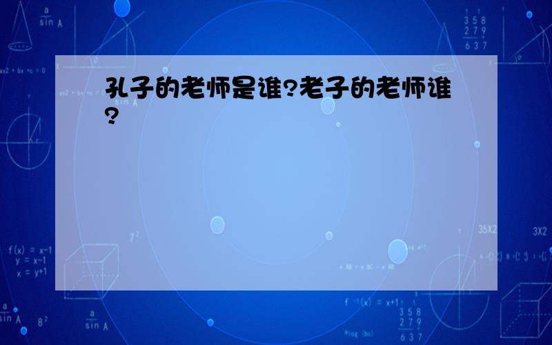 孔子的老师是谁?老子的老师谁?