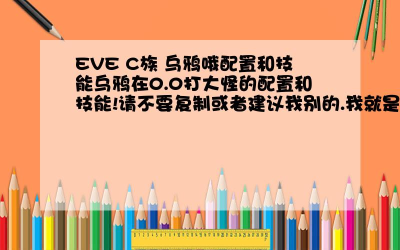 EVE C族 乌鸦哦配置和技能乌鸦在0.0打大怪的配置和技能!请不要复制或者建议我别的.我就是想一次性把关于乌鸦的技能练完.请把 配置物品具体名字和需求技能详细罗列出来,小弟新手. 区区50