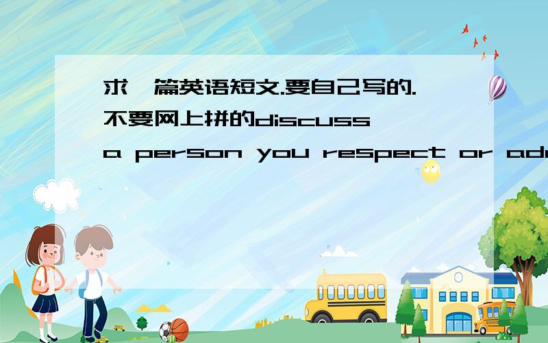 求一篇英语短文.要自己写的.不要网上拼的discuss a person you respect or admire.and why?老师给的这个题目.不要太高深了.要求站起来读的时间两分钟左右.嗯.再多些吧.把你写的这段x2行不.