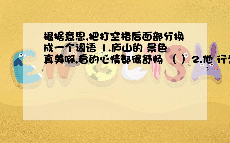 根据意思,把打空格后面部分换成一个词语 1.庐山的 景色真美啊,看的心情都很舒畅 （ ）2.他 行为举止端正庄重 （ ） 3.这件事 让人摸不着头脑,没有人能说出其中的道理 （ ）