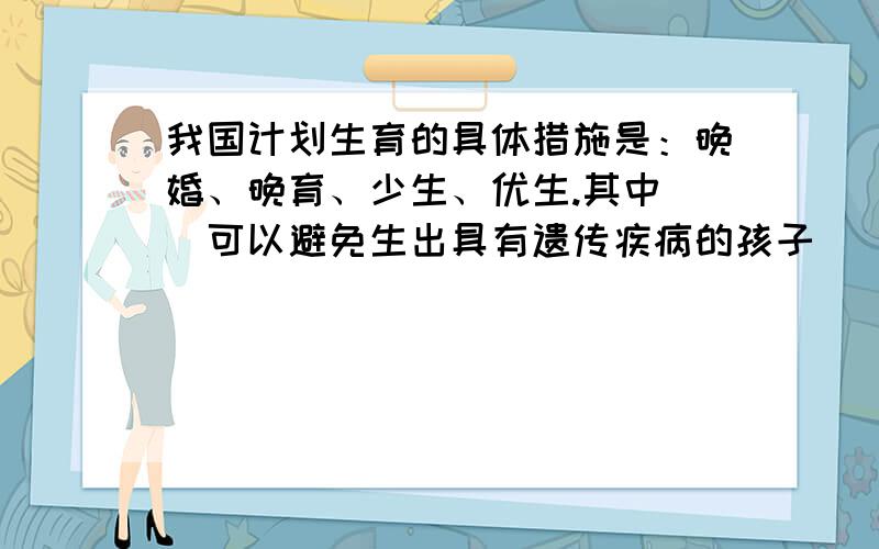 我国计划生育的具体措施是：晚婚、晚育、少生、优生.其中（）可以避免生出具有遗传疾病的孩子