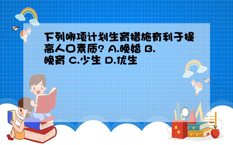 下列哪项计划生育措施有利于提高人口素质? A.晚婚 B.晚育 C.少生 D.优生