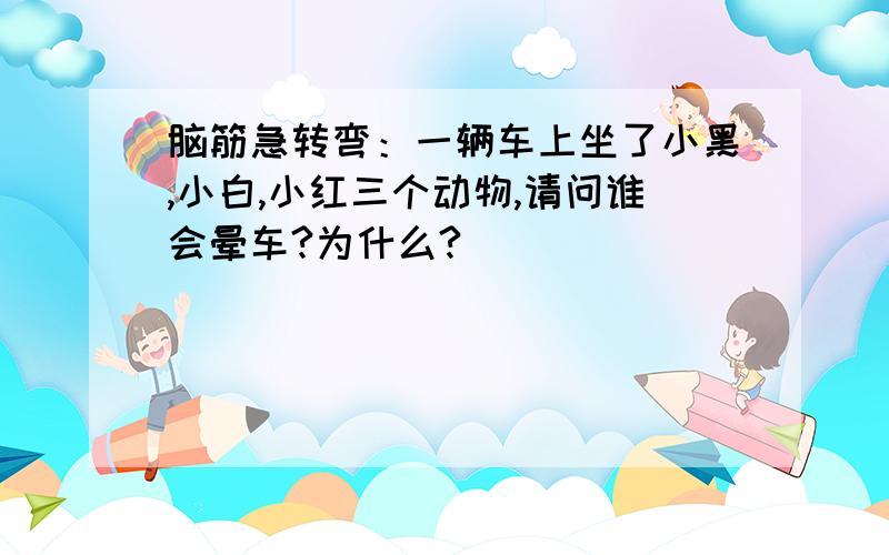 脑筋急转弯：一辆车上坐了小黑,小白,小红三个动物,请问谁会晕车?为什么?