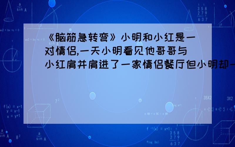 《脑筋急转弯》小明和小红是一对情侣,一天小明看见他哥哥与小红肩并肩进了一家情侣餐厅但小明却一点也不生气,也不怀疑,why?