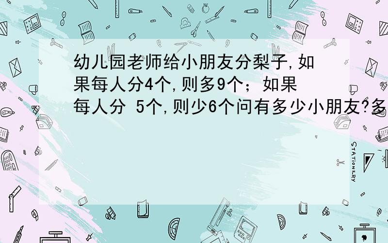 幼儿园老师给小朋友分梨子,如果每人分4个,则多9个；如果每人分 5个,则少6个问有多少小朋友?多少梨子?