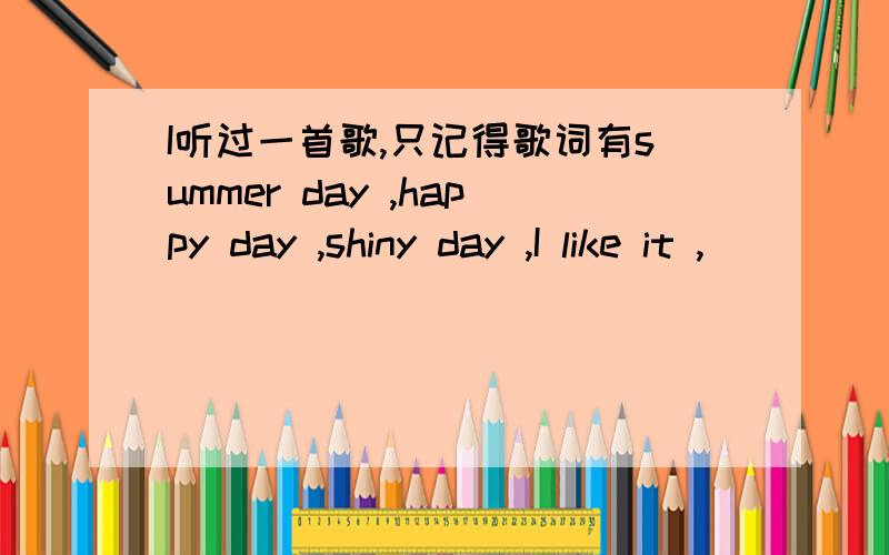 I听过一首歌,只记得歌词有summer day ,happy day ,shiny day ,I like it ,