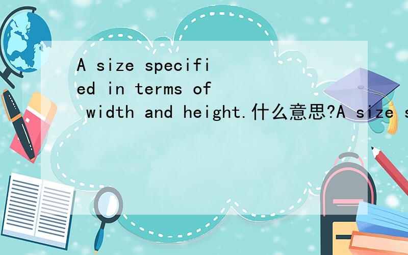 A size specified in terms of width and height.什么意思?A size specified in terms of width and height.【英语翻译】