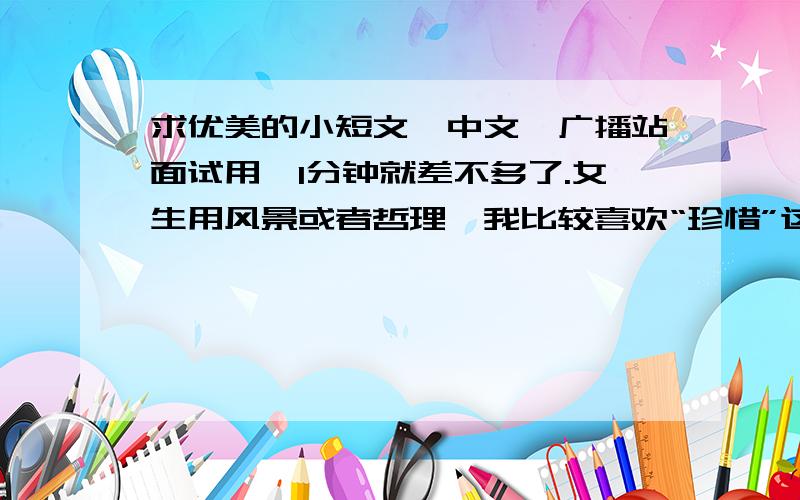 求优美的小短文【中文】广播站面试用,1分钟就差不多了.女生用风景或者哲理,我比较喜欢“珍惜”这个主题谢谢!~